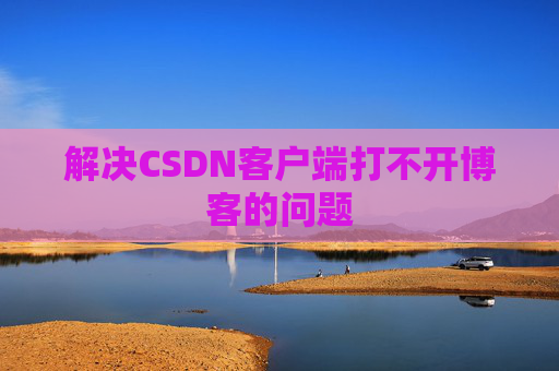 解决CSDN客户端打不开博客的问题