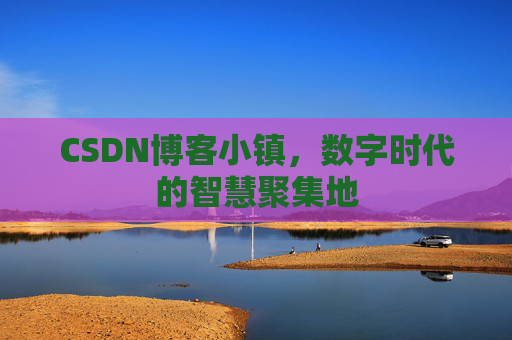 CSDN博客小镇，数字时代的智慧聚集地